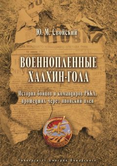 Юрий Свойский - Военнопленные Халхин-Гола. История бойцов и командиров РККА, прошедших через японский плен