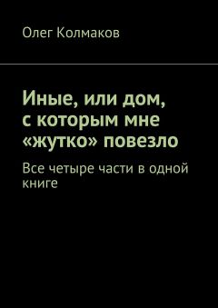 Олег Колмаков - Иные, или дом, с которым мне «жутко» повезло. Все четыре части в одной книге