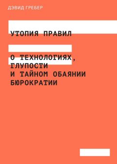 Дэвид Гребер - Утопия правил. О технологиях, глупости и тайном обаянии бюрократии