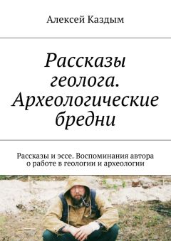Алексей Каздым - Рассказы геолога. Археологические бредни. Рассказы и эссе. Воспоминания автора о работе в геологии и археологии