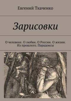 Евгений Ткаченко - Зарисовки. О человеке. О любви. О России. О жизни. Из прошлого. Парадоксы