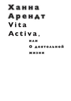 Ханна Арендт - Vita Activa, или О деятельной жизни