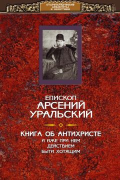 Епископ Арсений Уральский - Книга об Антихристе и о прочих действах иже при нем быти хотящих