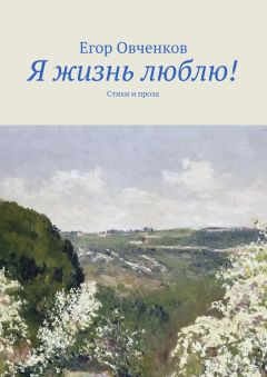 Егор Овченков - Я жизнь люблю! Стихи и проза