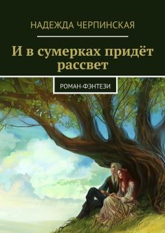 Надежда Черпинская - И в сумерках придёт рассвет. Роман-фэнтези