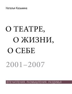 Наталья Казьмина - О театре, о жизни, о себе. Впечатления, размышления, раздумья. Том 1. 2001–2007