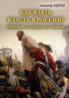 Александр Андреев - Как взять власть в России? Империя, ее народ и его охрана