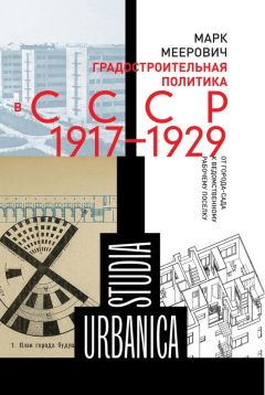 Марк Меерович - Градостроительная политика в CCCР (1917–1929). От города-сада к ведомственному рабочему поселку