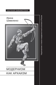 Ирина Шевеленко - Модернизм как архаизм. Национализм и поиски модернистской эстетики в России