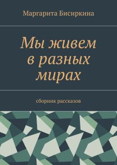 Маргарита Бисиркина - Мы живем в разных мирах. Сборник рассказов