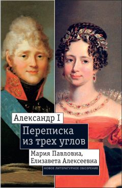 Екатерина Дмитриева - Александр I, Мария Павловна, Елизавета Алексеевна: Переписка из трех углов (1804–1826). Дневник [Марии Павловны] 1805–1808 годов