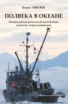 Борис Мисюк - Полвека в океане. История рыбных промыслов Дальнего Востока в рассказах, очерках, репортажах