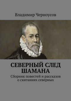 Владимир Черноусов - Северный след Шамана. Сборник повестей и рассказов о скитаниях северных