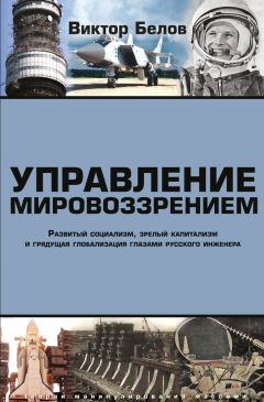 Виктор Белов - Управление мировоззрением. Развитый социализм, зрелый капитализм и грядущая глобализация глазами русского инженера