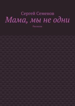 Сергей Семенов - Мама, мы не одни. Рассказы