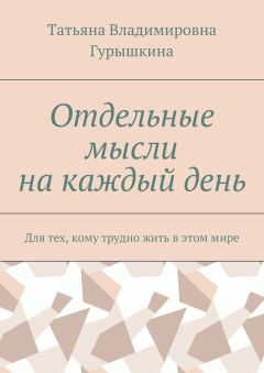 Татьяна Гурышкина - Отдельные мысли на каждый день. Для тех, кому трудно жить в этом мире