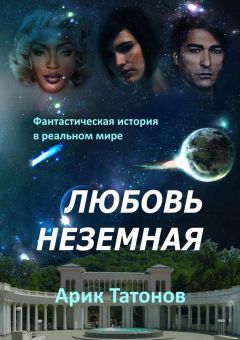 Арик Татонов - Любовь неземная. Фантастическая история в реальном мире