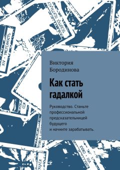 Виктория Бородинова - Как стать гадалкой. Руководство. Станьте профессиональной предсказательницей будущего и начните зарабатывать.