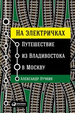 Александр Лучкин - На электричках: Путешествие из Владивостока в Москву