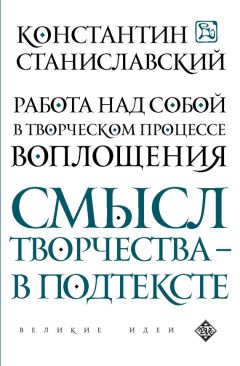 Константин Станиславский - Работа над собой в творческом процессе воплощения. Смысл творчества – в подтексте