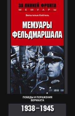 Вильгельм Кейтель - Мемуары фельдмаршала. Победы и поражение вермахта. 1938–1945