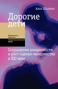 Анна Шадрина - Дорогие дети: сокращение рождаемости и рост «цены» материнства в XXI веке