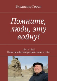 Владимир Герун - Помните, люди, эту войну! 1941–1945. Полк наш бессмертный снова в тебе