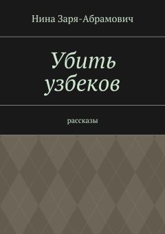 Нина Заря-Абрамович - Убить узбеков. Рассказы