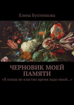 Елена Бухтенкова - Черновик моей памяти. «И никак не властно время надо мной…»