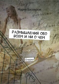 Мария Басовская - Размышления обо всем и ни о чем. Очерки