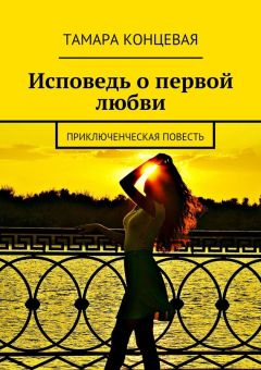 Тамара Концевая - Исповедь о первой любви. Приключенческая повесть