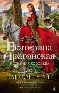 Элисон Уэйр - Екатерина Арагонская. Истинная королева