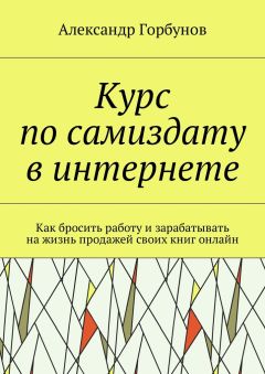 Александр Горбунов - Курс по самиздату в интернете. Как бросить работу и зарабатывать на жизнь продажей своих книг онлайн