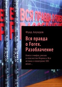 Фуад Ахундов - Вся правда о Forex. Разоблачение. Книга о мифах, рисках и опасностях Форекса. Вся истина о «лохотроне XXI века»…