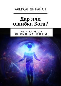 Александр Райан - Дар или ошибка Бога? Разум. Жизнь. Сон. Фатальность. Ясновидение