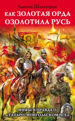 Алексей Шляхторов - Как Золотая Орда озолотила Русь. Мифы и правда о «татаро-монгольском иге»