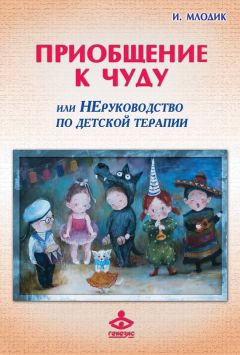 Ирина Млодик - Приобщение к чуду, или Неруководство по детской психотерапии