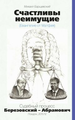 Михаил Барщевский - Счастливы неимущие (Евангелие от Матвея). Судебный процесс Березовский – Абрамович. Лондон, 2011/12