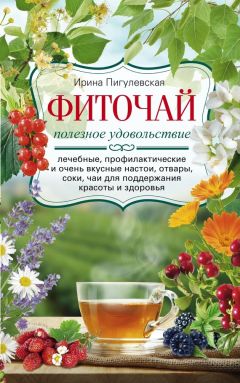 Ирина Пигулевская - Фиточай. Полезное удовольствие. Лечебные, профилактические и очень вкусные настои, отвары, соки, чаи для поддержания красоты и здоровья