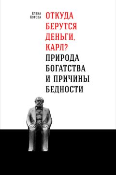 Елена Котова - Откуда берутся деньги, Карл? Природа богатства и причины бедности