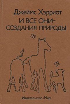 Джеймс Хэрриот - О всех созданиях – прекрасных и удивительных