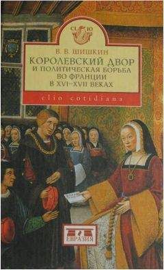 Владимир Шишкин - Королевский двор и политическая борьба во Франции в XVI-XVII веках