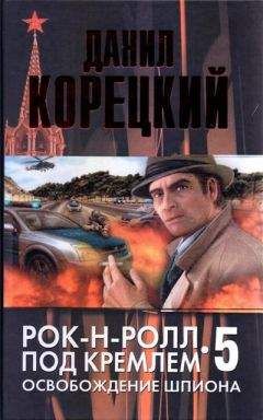 Данил Корецкий - Рок-н-ролл под Кремлем. Книга 5. Освобождение шпиона