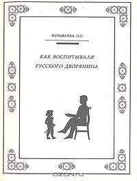 Ольга Муравьева - Как воспитывали русского дворянина. Опыт знаменитых семей России – современным родителям