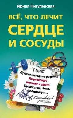 Ирина Пигулевская  - Всё, что лечит сердце и сосуды. Лучшие народные рецепты, исцеляющее питание и диета, гимнастика, йога, медитация