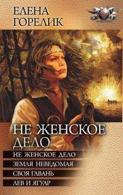 Елена Горелик - Не женское дело. Земля неведомая. Своя гавань. Лев и ягуар