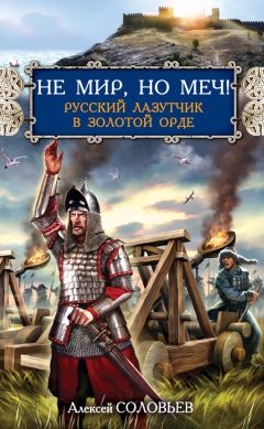 Алексей Соловьев - Не мир, но меч! Русский лазутчик в Золотой Орде