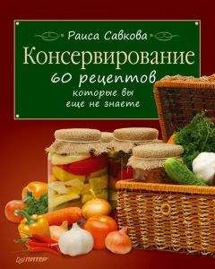 Раиса Савкова - Консервирование. 60 рецептов, которые вы еще не знаете