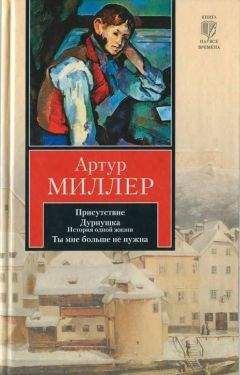 Артур Миллер - Присутствие. Дурнушка. Ты мне больше не нужна