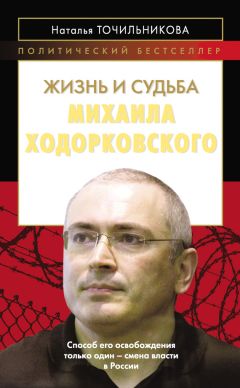 Наталья Точильникова - Жизнь и судьба Михаила Ходорковского